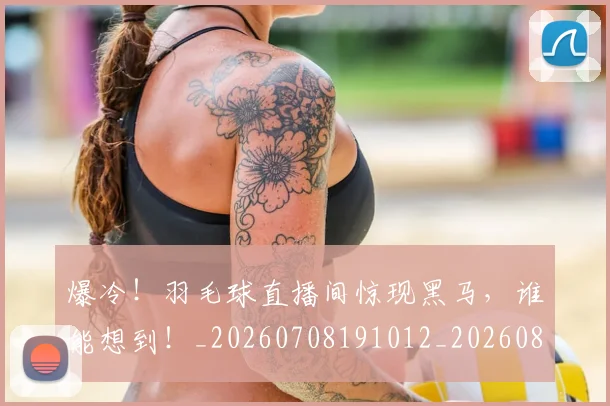 爆冷！羽毛球直播间惊现黑马，谁能想到！_20260708191012_20260802155408