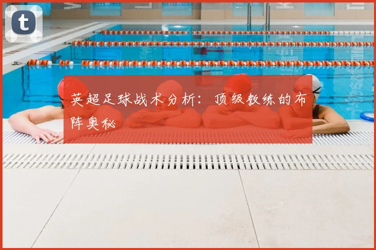 英超足球战术分析：顶级教练的布阵奥秘