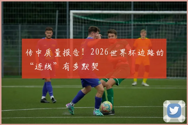 传中质量报告！2026世界杯边路的“连线”有多默契