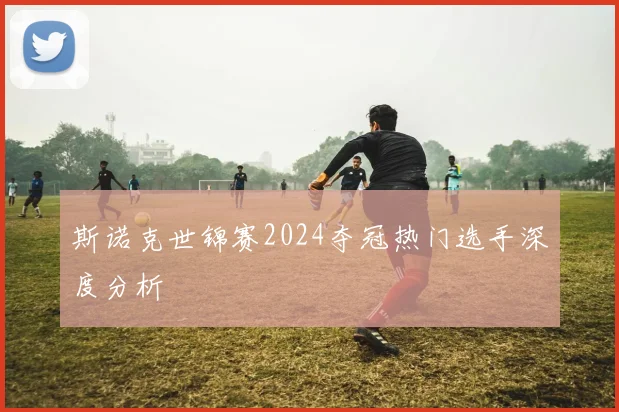 斯诺克世锦赛2024夺冠热门选手深度分析