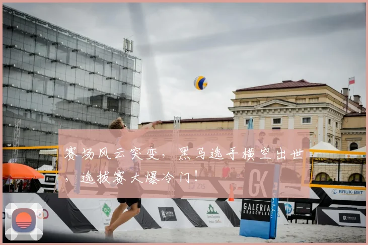 赛场风云突变，黑马选手横空出世，选拔赛大爆冷门！