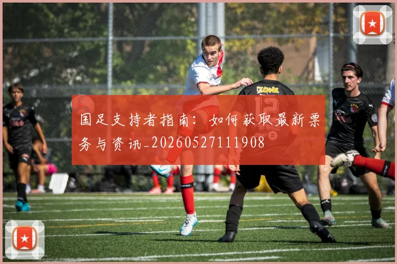 国足支持者指南：如何获取最新票务与资讯_20260527111908