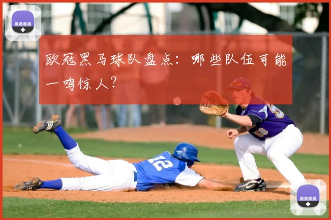 欧冠黑马球队盘点:哪些队伍可能一鸣惊人?