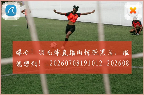 爆冷！羽毛球直播间惊现黑马，谁能想到！_20260708191012_20260802155408