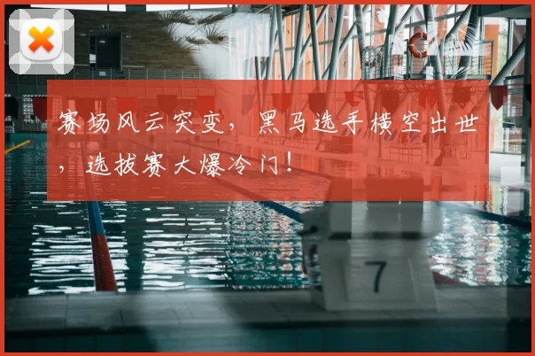 赛场风云突变，黑马选手横空出世，选拔赛大爆冷门！