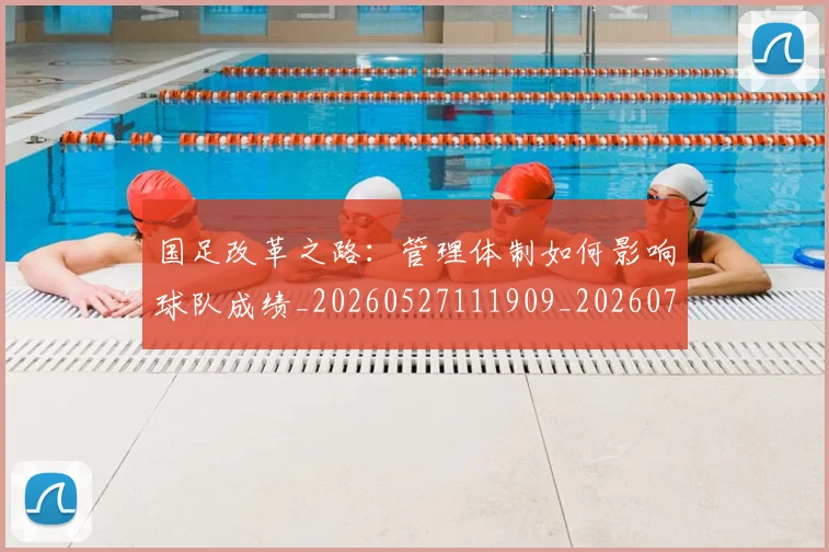国足改革之路：管理体制如何影响球队成绩_20260527111909_20260703223932