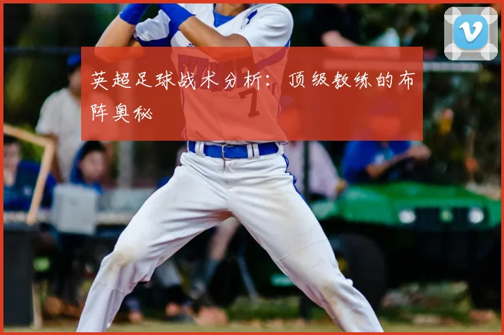 英超足球战术分析：顶级教练的布阵奥秘