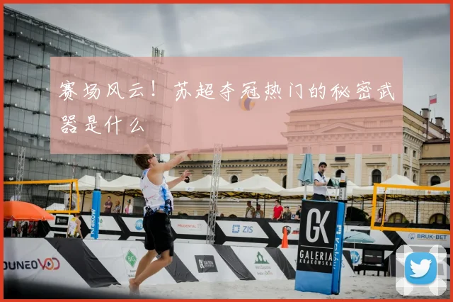 赛场风云！苏超夺冠热门的秘密武器是什么