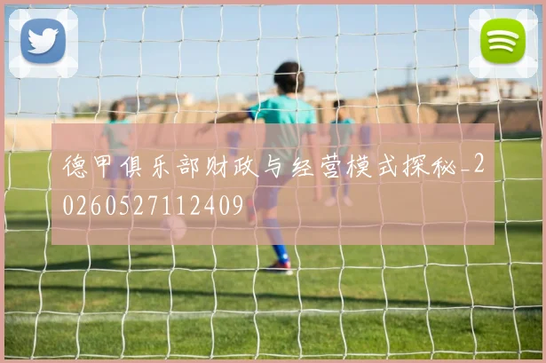 德甲俱乐部财政与经营模式探秘_20260527112409