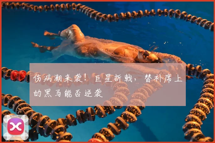 伤病潮来袭！巨星折戟，替补席上的黑马能否逆袭