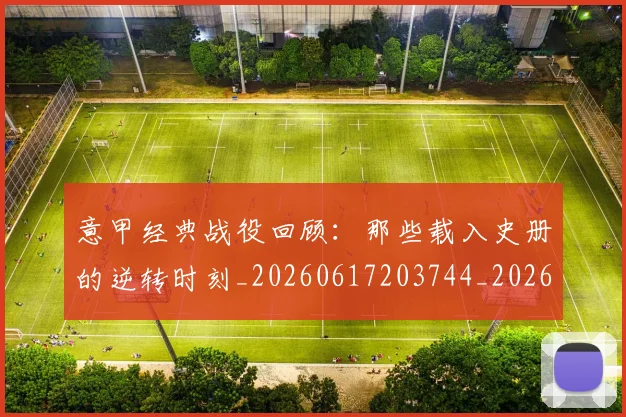 意甲经典战役回顾:那些载入史册的逆转时刻_20260617203744_20260704175423