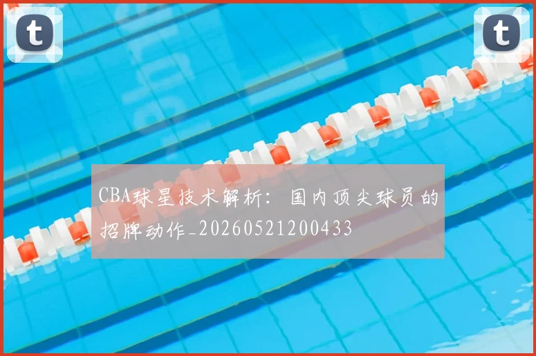 CBA球星技术解析：国内顶尖球员的招牌动作_20260521200433