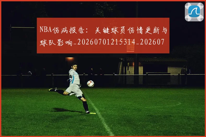 NBA伤病报告：关键球员伤情更新与球队影响_20260701215314_20260715181657