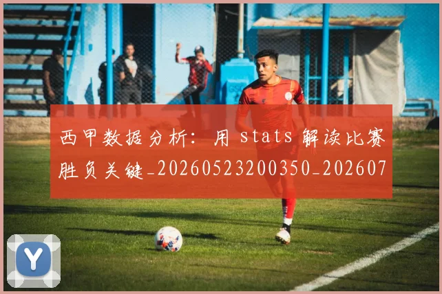 西甲数据分析:用 stats 解读比赛胜负关键_20260523200350_20260710012306