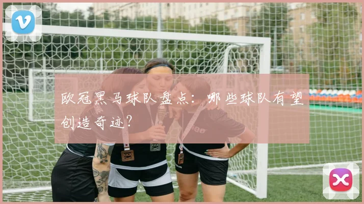 欧冠黑马球队盘点:哪些球队有望创造奇迹?