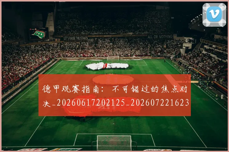 德甲观赛指南：不可错过的焦点对决_20260617202125_20260722162318