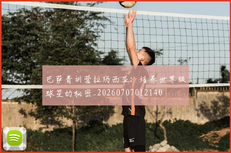 巴萨青训营拉玛西亚:培养世界级球星的秘密_20260707012140