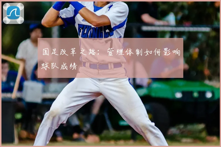 国足改革之路:管理体制如何影响球队成绩