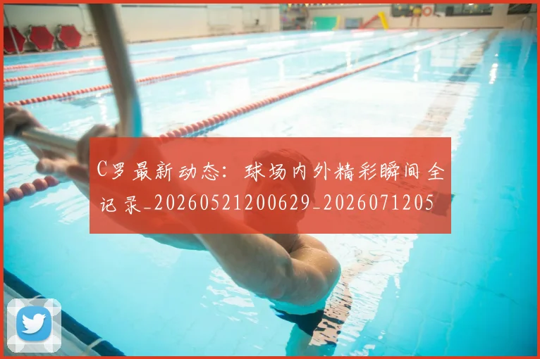 C罗最新动态:球场内外精彩瞬间全记录_20260521200629_20260712051711