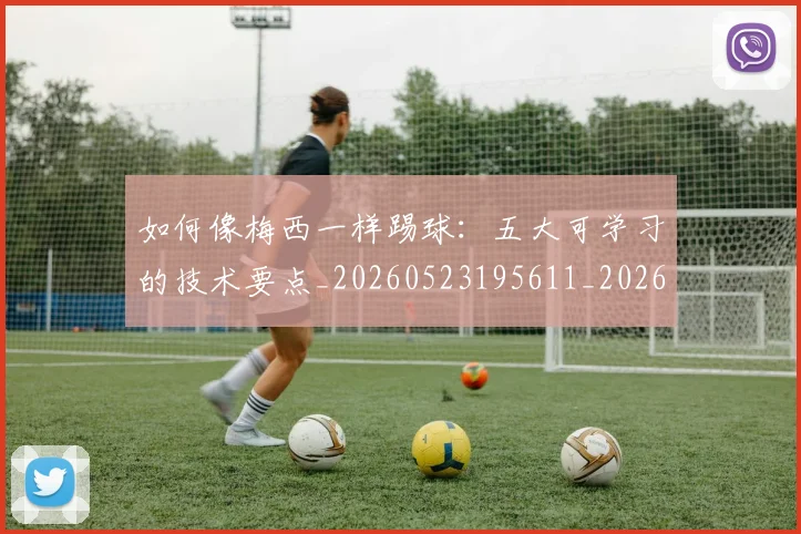 如何像梅西一样踢球：五大可学习的技术要点_20260523195611_20260703230254_20260720181434