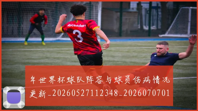 年世界杯球队阵容与球员伤病情况更新_20260527112348_20260707012315