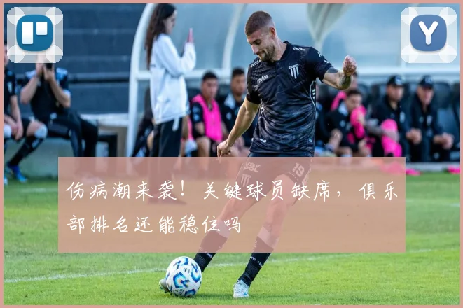 伤病潮来袭！关键球员缺席，俱乐部排名还能稳住吗