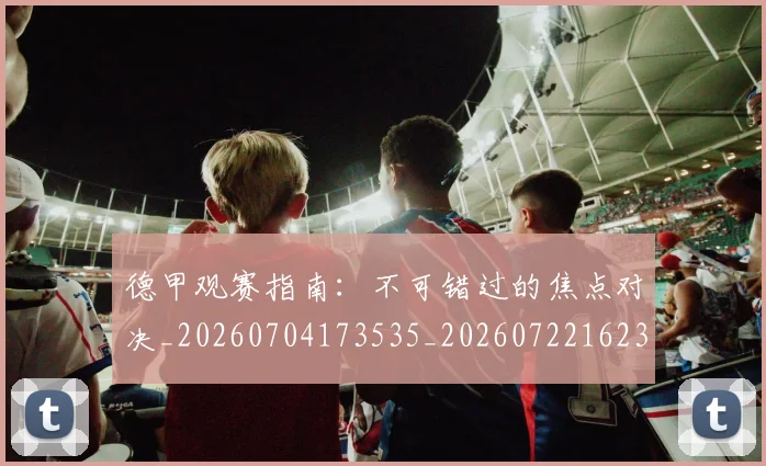德甲观赛指南：不可错过的焦点对决_20260704173535_20260722162319