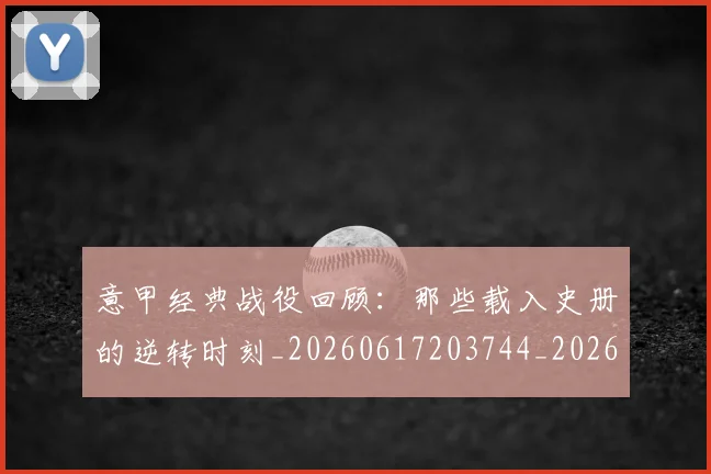 意甲经典战役回顾：那些载入史册的逆转时刻_20260617203744_20260704175423