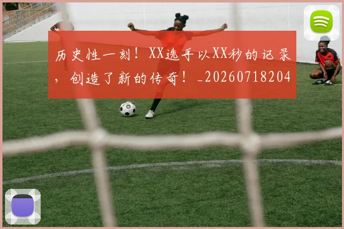 历史性一刻！XX选手以XX秒的记录，创造了新的传奇！_20260718204741