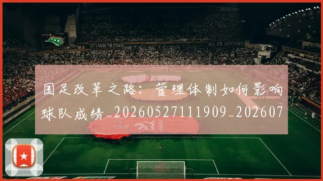 国足改革之路：管理体制如何影响球队成绩_20260527111909_20260703223932