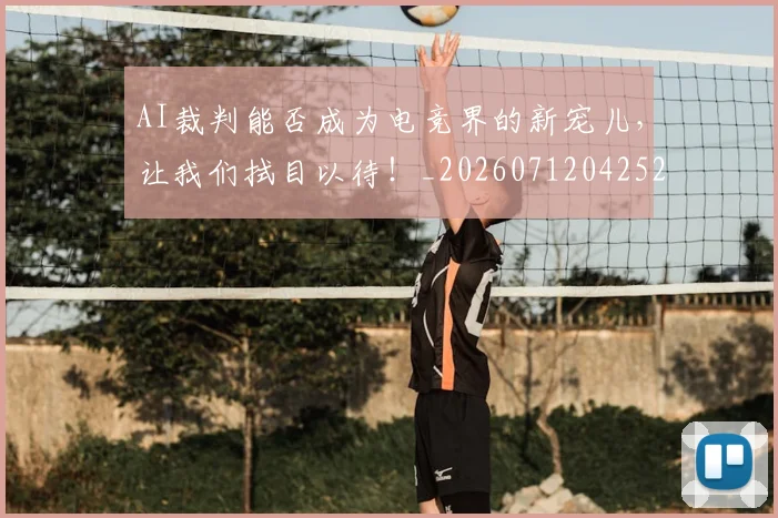 AI裁判能否成为电竞界的新宠儿，让我们拭目以待！_20260712042527