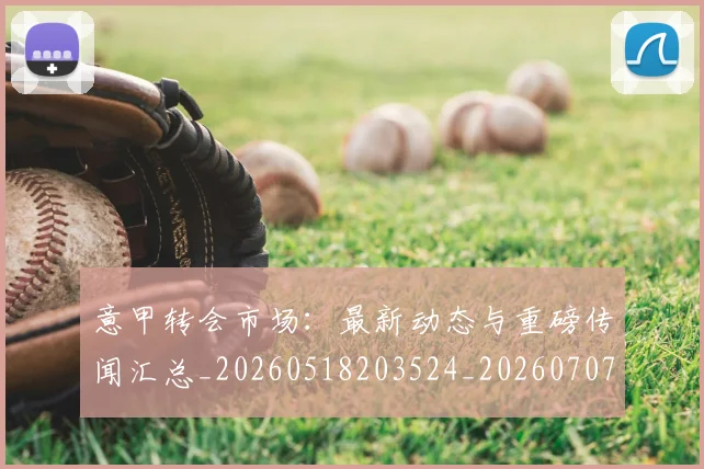意甲转会市场：最新动态与重磅传闻汇总_20260518203524_20260707013027