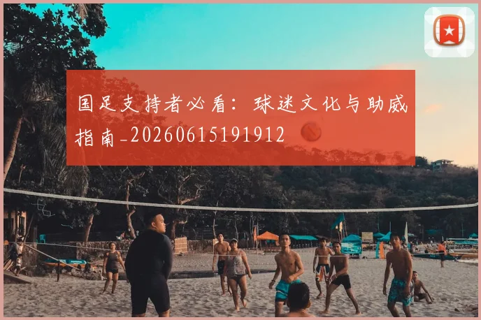 国足支持者必看：球迷文化与助威指南_20260615191912
