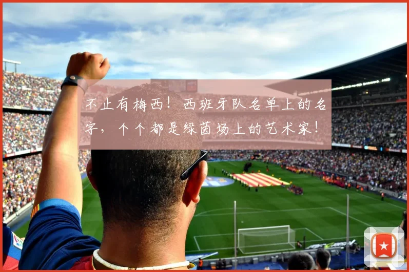 不止有梅西!西班牙队名单上的名字,个个都是绿茵场上的艺术家!
