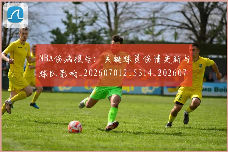 NBA伤病报告:关键球员伤情更新与球队影响_20260701215314_20260715181657