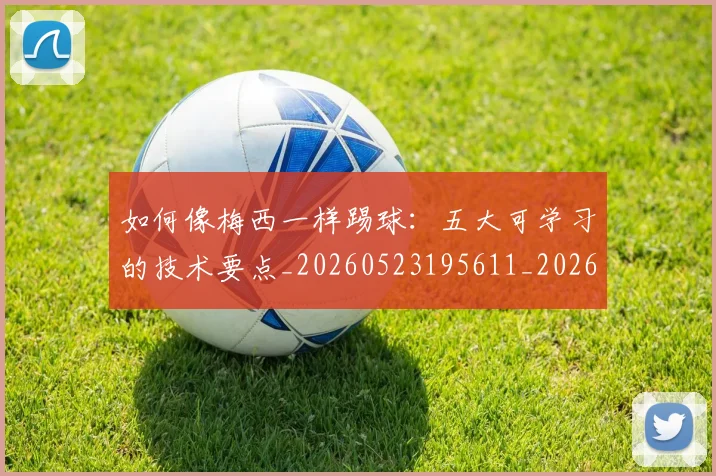 如何像梅西一样踢球：五大可学习的技术要点_20260523195611_20260703230254_20260720181434