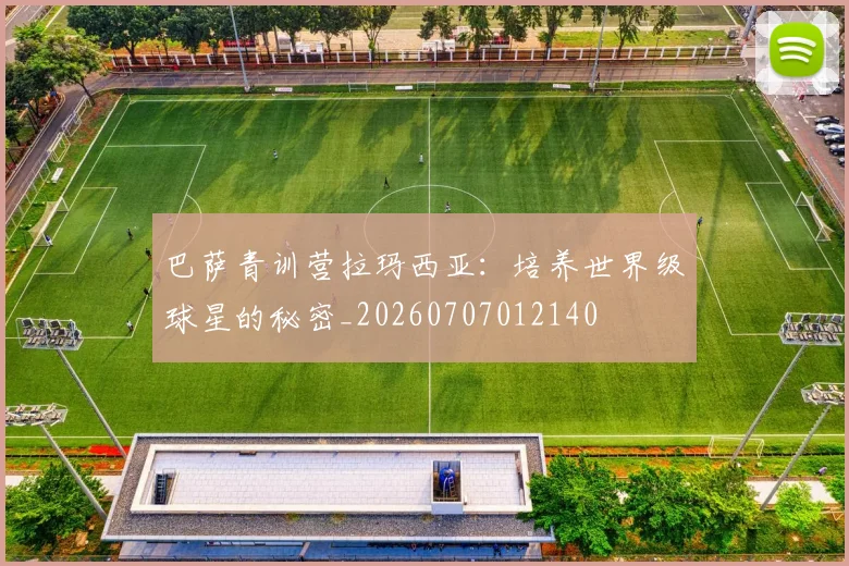 巴萨青训营拉玛西亚：培养世界级球星的秘密_20260707012140