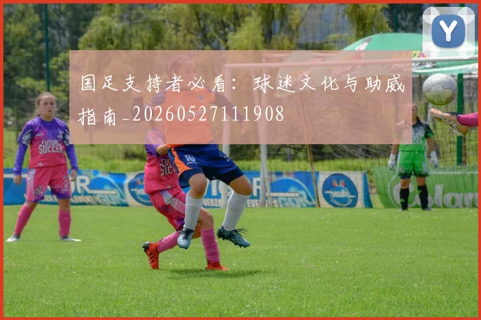 国足支持者必看：球迷文化与助威指南_20260527111908