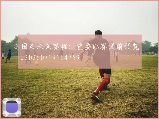 国足未来赛程：重要比赛提前预览_20260719164759