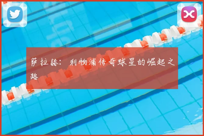 萨拉赫：利物浦传奇球星的崛起之路