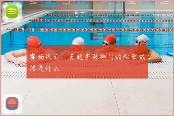赛场风云!苏超夺冠热门的秘密武器是什么