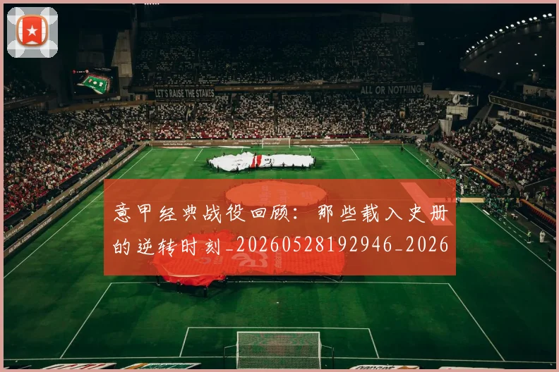 意甲经典战役回顾：那些载入史册的逆转时刻_20260528192946_20260704175421