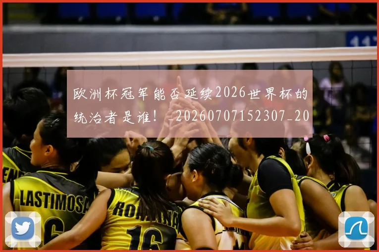 欧洲杯冠军能否延续2026世界杯的统治者是谁！_20260707152307_20260801165748