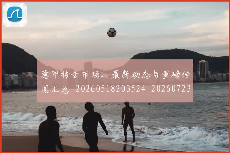 意甲转会市场:最新动态与重磅传闻汇总_20260518203524_20260723180946