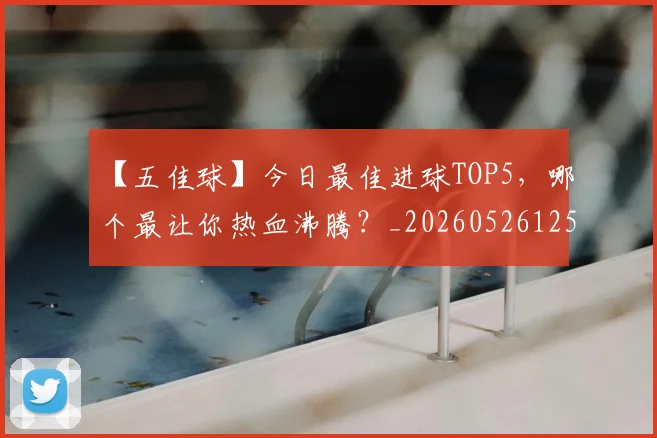 【五佳球】今日最佳进球TOP5，哪个最让你热血沸腾？_20260526125619