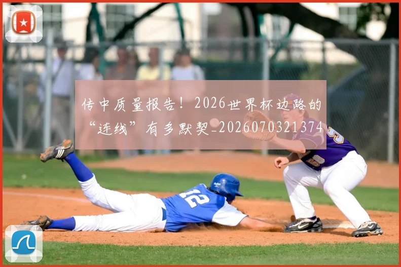 传中质量报告！2026世界杯边路的“连线”有多默契_20260703213740_20260718003104