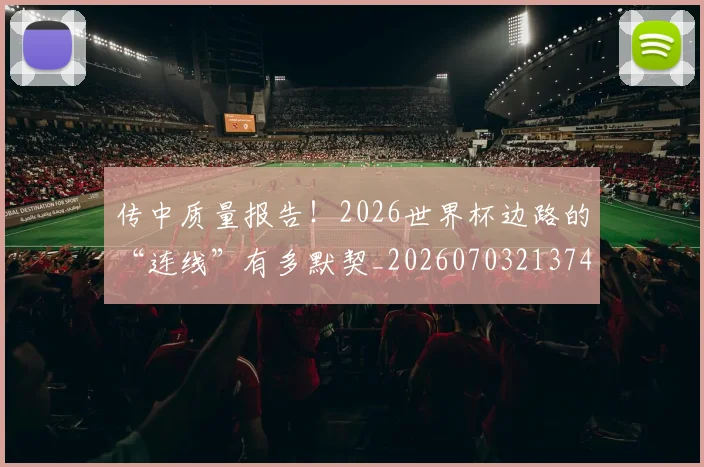 传中质量报告!2026世界杯边路的“连线”有多默契_20260703213740_20260718003104