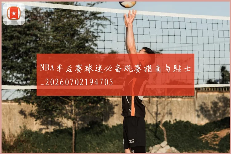 NBA季后赛球迷必备观赛指南与贴士_20260702194705