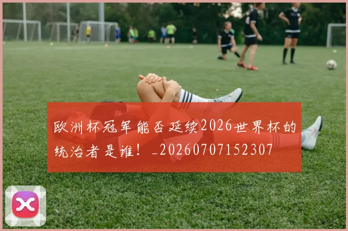 欧洲杯冠军能否延续2026世界杯的统治者是谁！_20260707152307