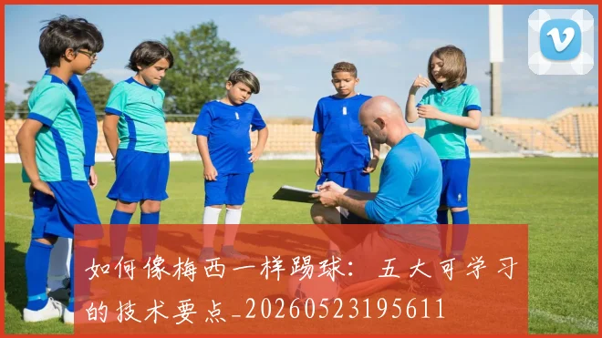 如何像梅西一样踢球:五大可学习的技术要点_20260523195611